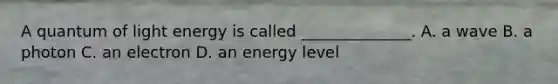 A quantum of light energy is called ______________. A. a wave B. a photon C. an electron D. an energy level