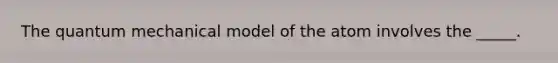 The quantum mechanical model of the atom involves the _____.