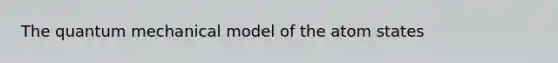 The quantum mechanical model of the atom states