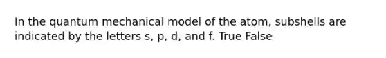 In the quantum mechanical model of the atom, subshells are indicated by the letters s, p, d, and f. True False