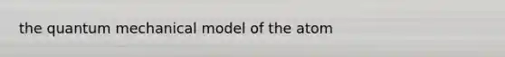 the quantum mechanical model of the atom