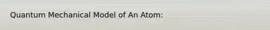 Quantum Mechanical Model of An Atom: