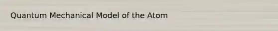 Quantum Mechanical Model of the Atom