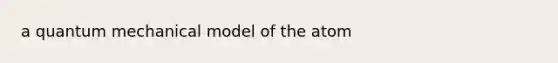 a quantum mechanical model of the atom