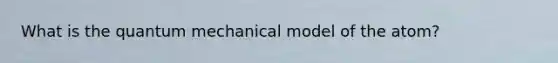 What is the quantum mechanical model of the atom?