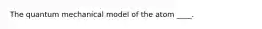 The quantum mechanical model of the atom ____.