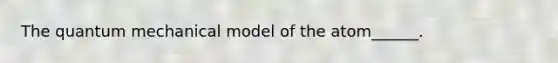 The quantum mechanical model of the atom______.