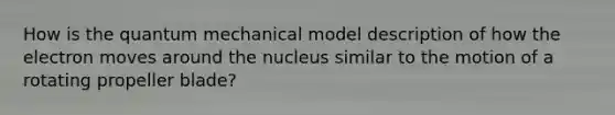 How is the quantum mechanical model description of how the electron moves around the nucleus similar to the motion of a rotating propeller blade?