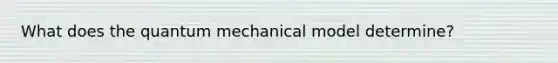 What does the quantum mechanical model determine?