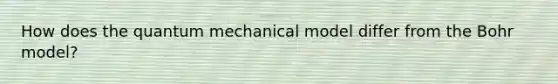 How does the quantum mechanical model differ from the Bohr model?