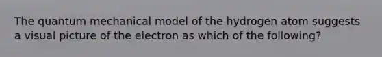 The quantum mechanical model of the hydrogen atom suggests a visual picture of the electron as which of the following?