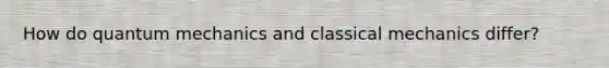 How do quantum mechanics and classical mechanics differ?