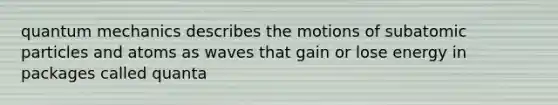 quantum mechanics describes the motions of subatomic particles and atoms as waves that gain or lose energy in packages called quanta