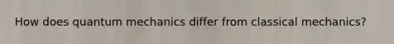 How does quantum mechanics differ from classical mechanics?