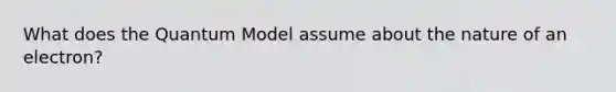 What does the Quantum Model assume about the nature of an electron?