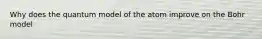 Why does the quantum model of the atom improve on the Bohr model