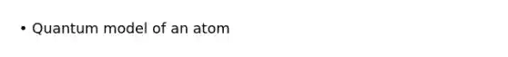 • Quantum model of an atom