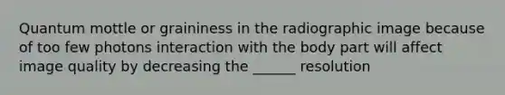 Quantum mottle or graininess in the radiographic image because of too few photons interaction with the body part will affect image quality by decreasing the ______ resolution