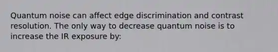 Quantum noise can affect edge discrimination and contrast resolution. The only way to decrease quantum noise is to increase the IR exposure by: