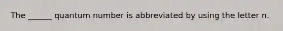 The ______ quantum number is abbreviated by using the letter n.