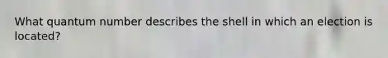 What quantum number describes the shell in which an election is located?