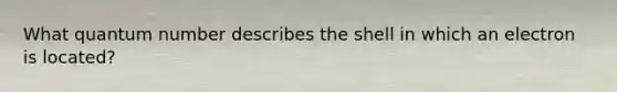 What quantum number describes the shell in which an electron is located?