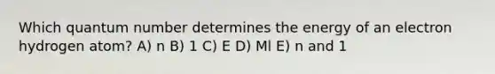 Which quantum number determines the energy of an electron hydrogen atom? A) n B) 1 C) E D) Ml E) n and 1