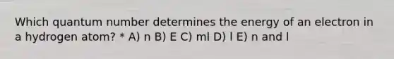 Which quantum number determines the energy of an electron in a hydrogen atom? * A) n B) E C) ml D) l E) n and l