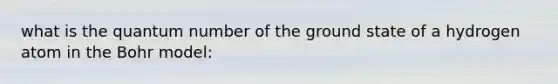 what is the quantum number of the ground state of a hydrogen atom in the Bohr model: