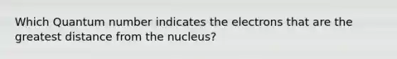 Which Quantum number indicates the electrons that are the greatest distance from the nucleus?