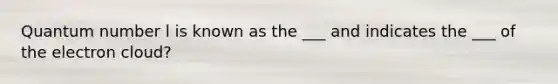 Quantum number l is known as the ___ and indicates the ___ of the electron cloud?