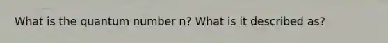 What is the quantum number n? What is it described as?