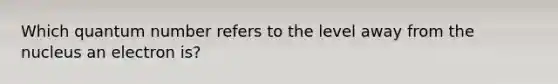 Which quantum number refers to the level away from the nucleus an electron is?