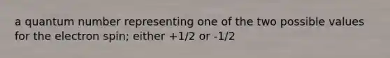 a quantum number representing one of the two possible values for the electron spin; either +1/2 or -1/2