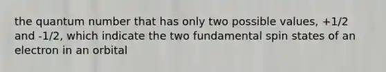 the quantum number that has only two possible values, +1/2 and -1/2, which indicate the two fundamental spin states of an electron in an orbital