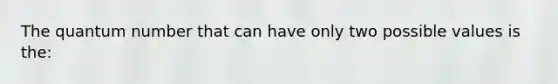 The quantum number that can have only two possible values is the: