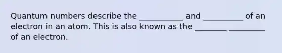 Quantum numbers describe the ___________ and __________ of an electron in an atom. This is also known as the ________ _________ of an electron.