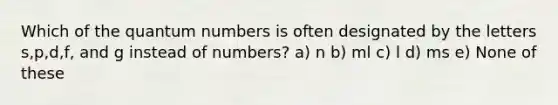 Which of the quantum numbers is often designated by the letters s,p,d,f, and g instead of numbers? a) n b) ml c) l d) ms e) None of these