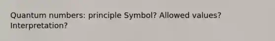 Quantum numbers: principle Symbol? Allowed values? Interpretation?