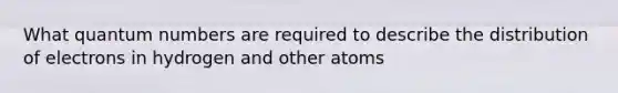 What quantum numbers are required to describe the distribution of electrons in hydrogen and other atoms