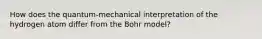 How does the quantum-mechanical interpretation of the hydrogen atom differ from the Bohr model?