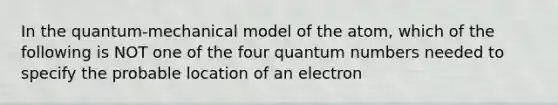 In the quantum-mechanical model of the atom, which of the following is NOT one of the four quantum numbers needed to specify the probable location of an electron