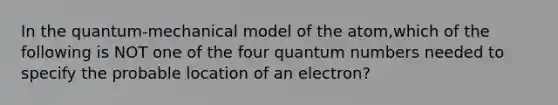 In the quantum-mechanical model of the atom,which of the following is NOT one of the four quantum numbers needed to specify the probable location of an electron?