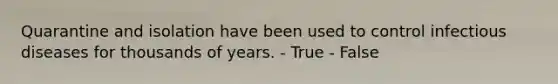 Quarantine and isolation have been used to control infectious diseases for thousands of years. - True - False