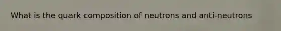 What is the quark composition of neutrons and anti-neutrons