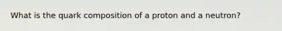 What is the quark composition of a proton and a neutron?