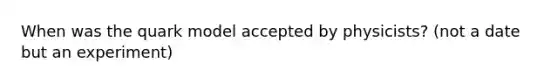 When was the quark model accepted by physicists? (not a date but an experiment)