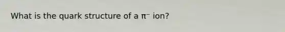 What is the quark structure of a π⁻ ion?