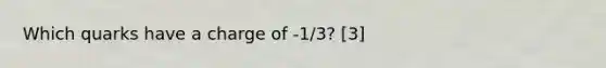 Which quarks have a charge of -1/3? [3]