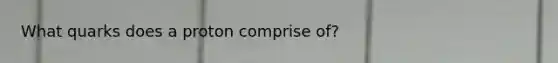 What quarks does a proton comprise of?